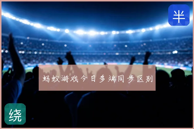 蚂蚁游戏今日多端同步区别