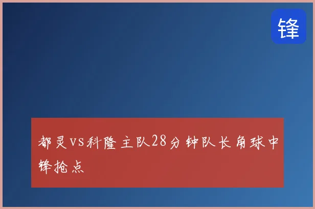 都灵vs科隆主队28分钟队长角球中锋抢点