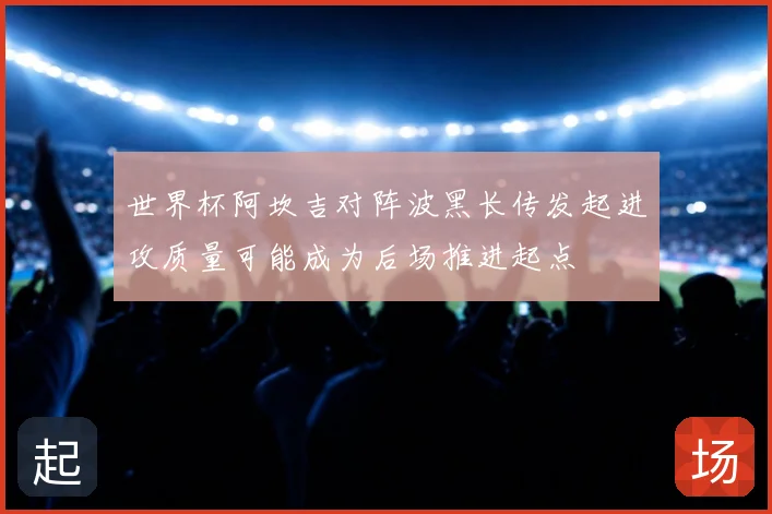 世界杯阿坎吉对阵波黑长传发起进攻质量可能成为后场推进起点