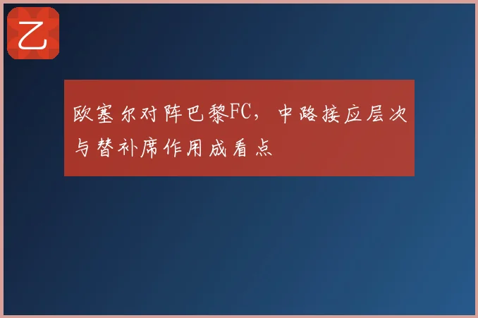 欧塞尔对阵巴黎FC，中路接应层次与替补席作用成看点