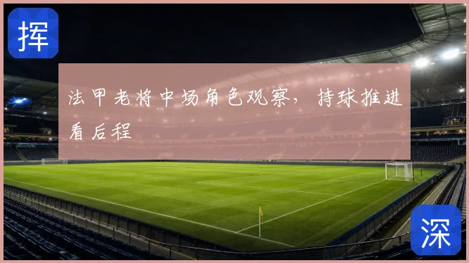 法甲老将中场角色观察,持球推进看后程