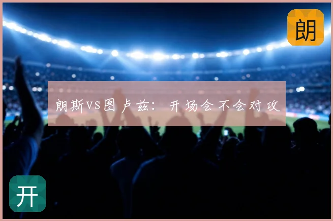 朗斯vs图卢兹：开场会不会对攻
